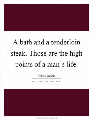 A bath and a tenderloin steak. Those are the high points of a man’s life Picture Quote #1
