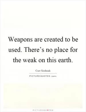 Weapons are created to be used. There’s no place for the weak on this earth Picture Quote #1