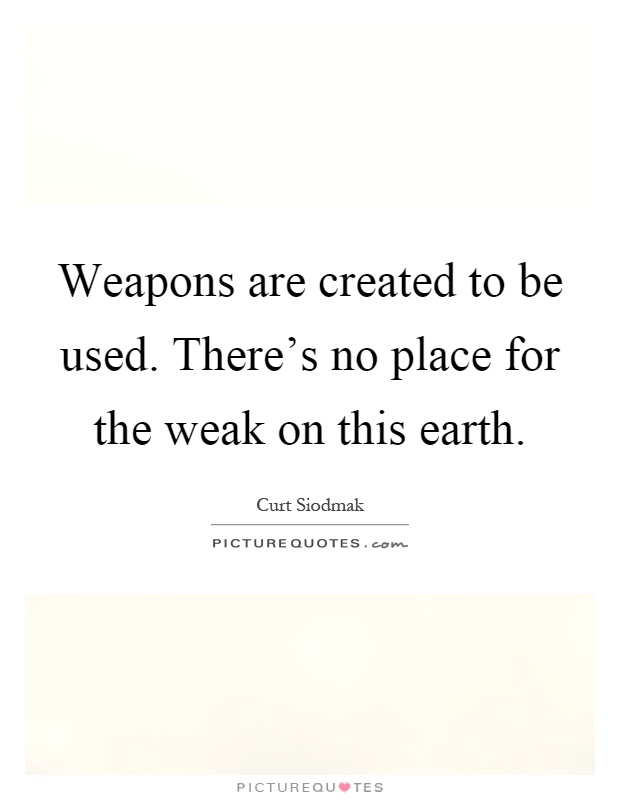 Weapons are created to be used. There's no place for the weak on this earth Picture Quote #1