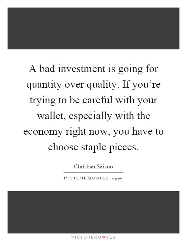A bad investment is going for quantity over quality. If you're trying to be careful with your wallet, especially with the economy right now, you have to choose staple pieces Picture Quote #1