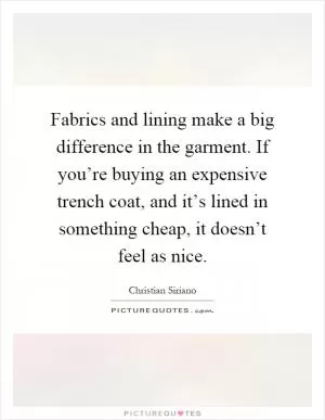 Fabrics and lining make a big difference in the garment. If you’re buying an expensive trench coat, and it’s lined in something cheap, it doesn’t feel as nice Picture Quote #1