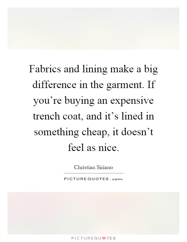 Fabrics and lining make a big difference in the garment. If you're buying an expensive trench coat, and it's lined in something cheap, it doesn't feel as nice Picture Quote #1