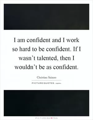 I am confident and I work so hard to be confident. If I wasn’t talented, then I wouldn’t be as confident Picture Quote #1