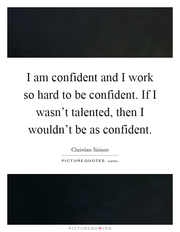 I am confident and I work so hard to be confident. If I wasn't talented, then I wouldn't be as confident Picture Quote #1