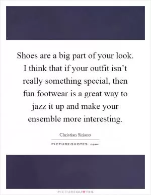 Shoes are a big part of your look. I think that if your outfit isn’t really something special, then fun footwear is a great way to jazz it up and make your ensemble more interesting Picture Quote #1