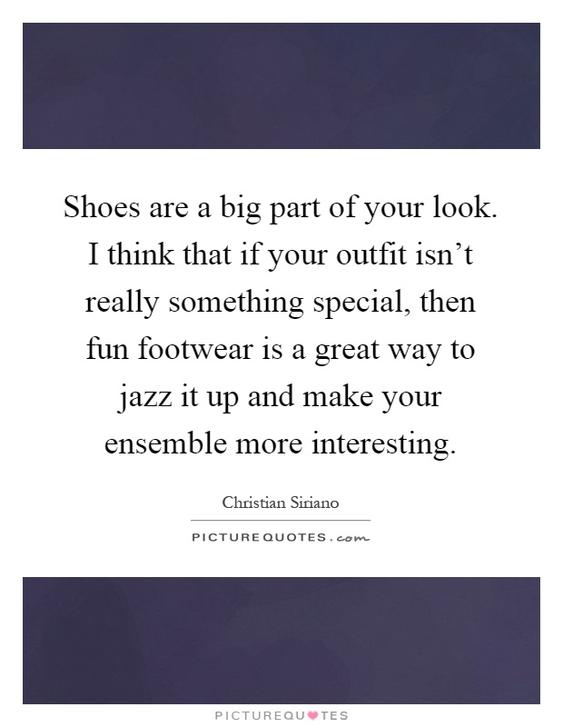 Shoes are a big part of your look. I think that if your outfit isn't really something special, then fun footwear is a great way to jazz it up and make your ensemble more interesting Picture Quote #1