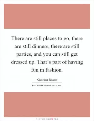 There are still places to go, there are still dinners, there are still parties, and you can still get dressed up. That’s part of having fun in fashion Picture Quote #1