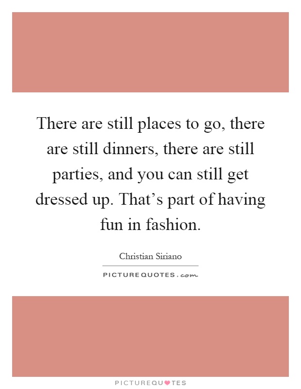 There are still places to go, there are still dinners, there are still parties, and you can still get dressed up. That's part of having fun in fashion Picture Quote #1