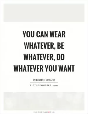 You can wear whatever, be whatever, do whatever you want Picture Quote #1