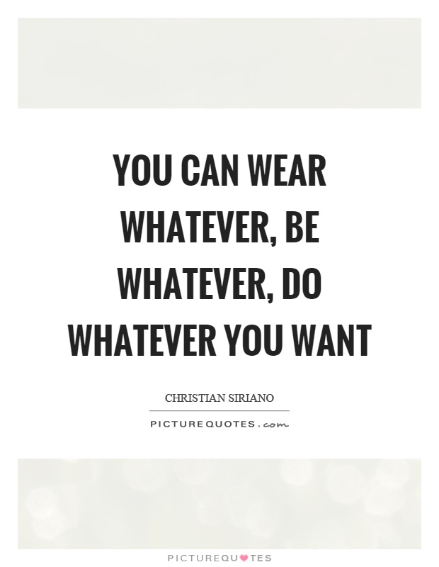 You can wear whatever, be whatever, do whatever you want Picture Quote #1