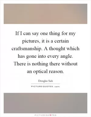 If I can say one thing for my pictures, it is a certain craftsmanship. A thought which has gone into every angle. There is nothing there without an optical reason Picture Quote #1