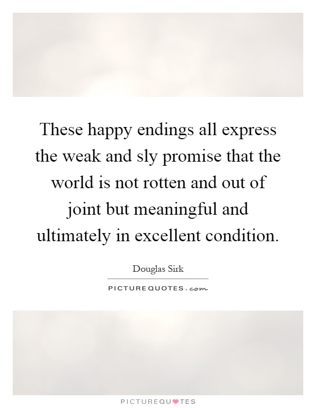 These happy endings all express the weak and sly promise that the world is not rotten and out of joint but meaningful and ultimately in excellent condition Picture Quote #1