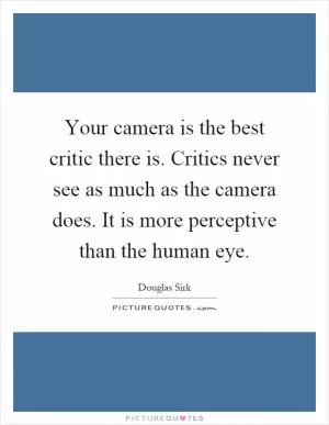 Your camera is the best critic there is. Critics never see as much as the camera does. It is more perceptive than the human eye Picture Quote #1
