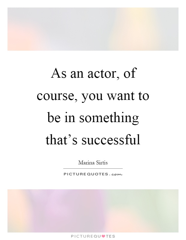 As an actor, of course, you want to be in something that's successful Picture Quote #1