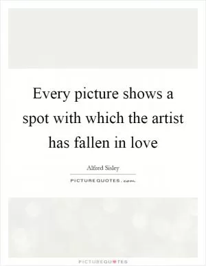 Every picture shows a spot with which the artist has fallen in love Picture Quote #1