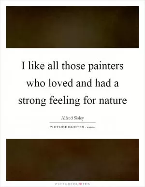 I like all those painters who loved and had a strong feeling for nature Picture Quote #1