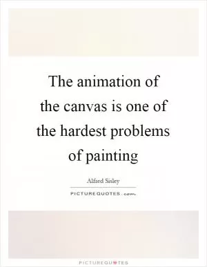 The animation of the canvas is one of the hardest problems of painting Picture Quote #1
