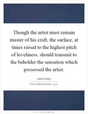 Though the artist must remain master of his craft, the surface, at times raised to the highest pitch of loveliness, should transmit to the beholder the sensation which possessed the artist Picture Quote #1