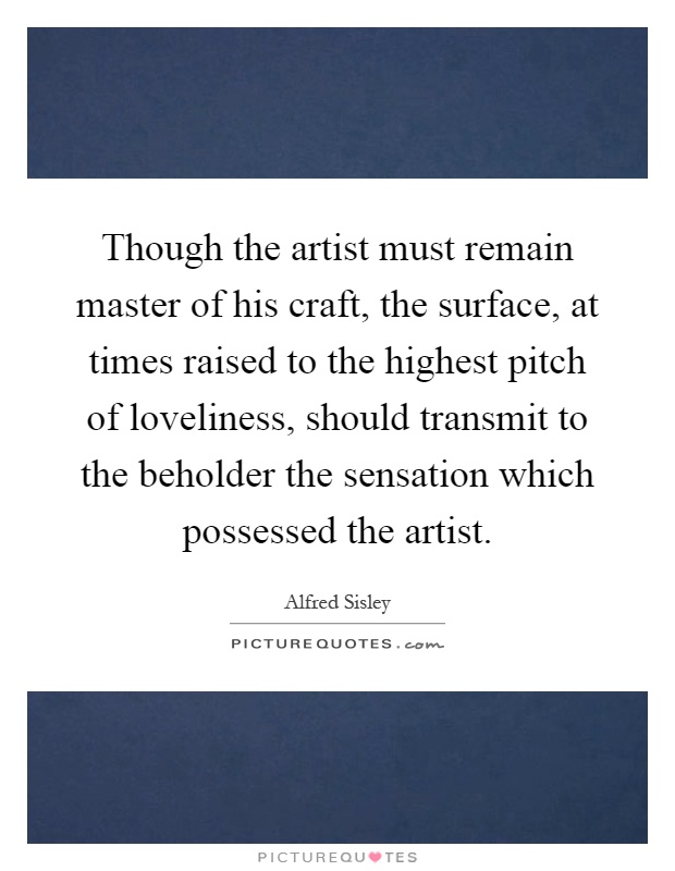 Though the artist must remain master of his craft, the surface, at times raised to the highest pitch of loveliness, should transmit to the beholder the sensation which possessed the artist Picture Quote #1