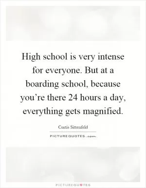 High school is very intense for everyone. But at a boarding school, because you’re there 24 hours a day, everything gets magnified Picture Quote #1