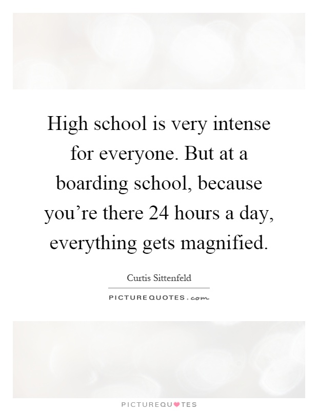 High school is very intense for everyone. But at a boarding school, because you're there 24 hours a day, everything gets magnified Picture Quote #1