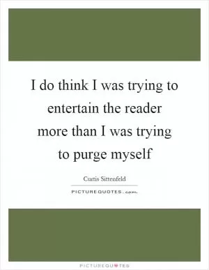I do think I was trying to entertain the reader more than I was trying to purge myself Picture Quote #1