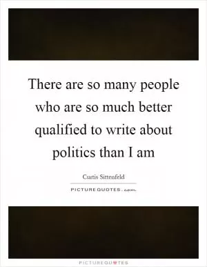 There are so many people who are so much better qualified to write about politics than I am Picture Quote #1
