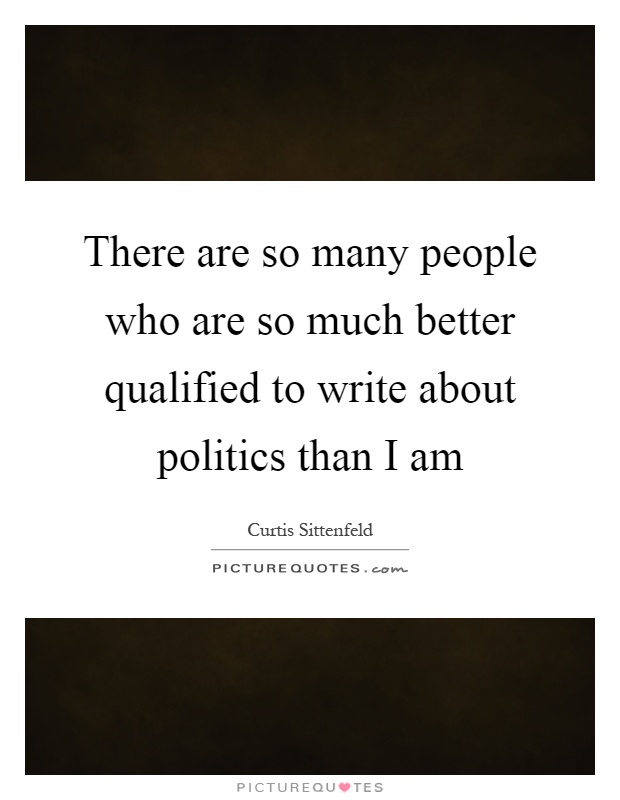 There are so many people who are so much better qualified to write about politics than I am Picture Quote #1