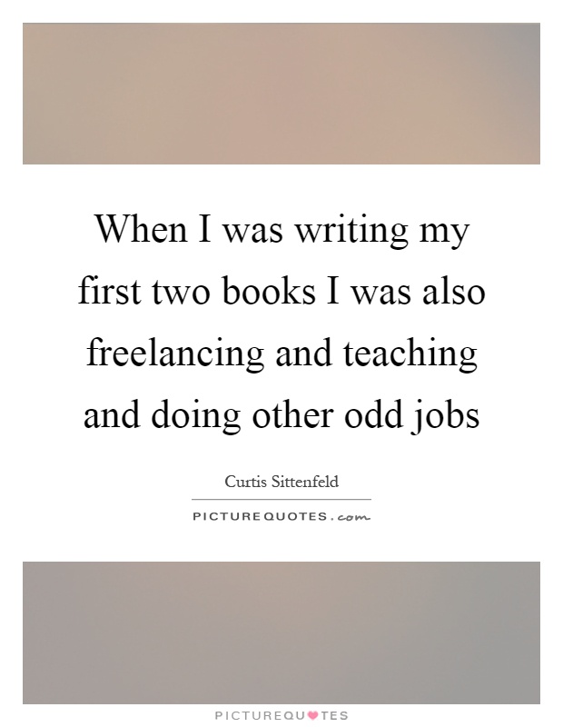 When I was writing my first two books I was also freelancing and teaching and doing other odd jobs Picture Quote #1