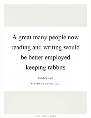 A great many people now reading and writing would be better employed keeping rabbits Picture Quote #1