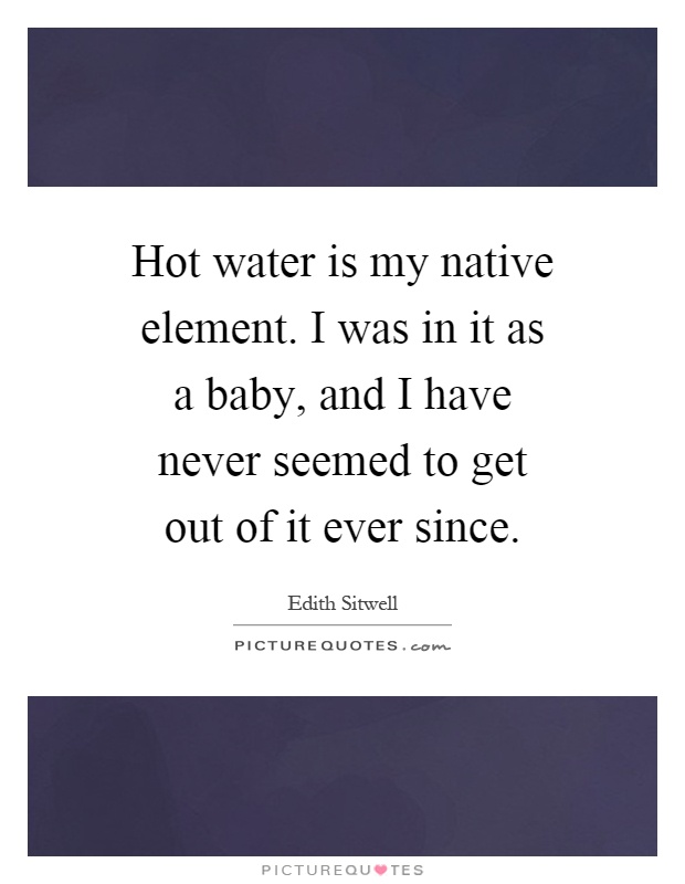 Hot water is my native element. I was in it as a baby, and I have never seemed to get out of it ever since Picture Quote #1