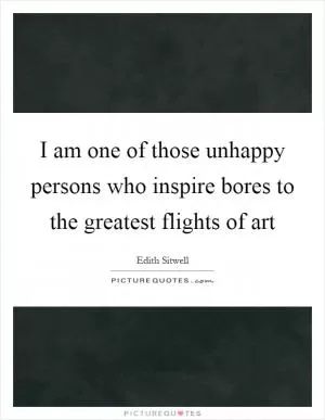 I am one of those unhappy persons who inspire bores to the greatest flights of art Picture Quote #1