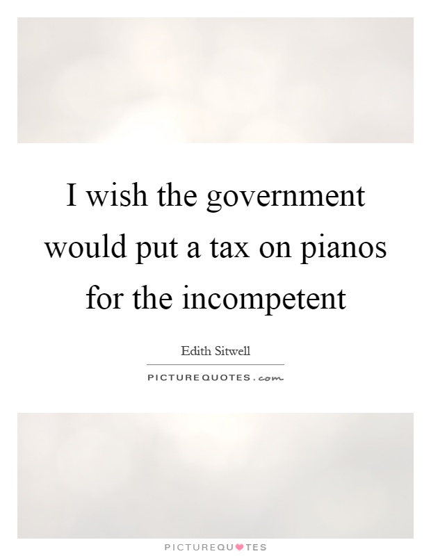 I wish the government would put a tax on pianos for the incompetent Picture Quote #1