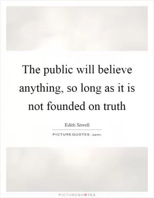 The public will believe anything, so long as it is not founded on truth Picture Quote #1