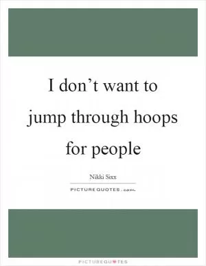 I don’t want to jump through hoops for people Picture Quote #1