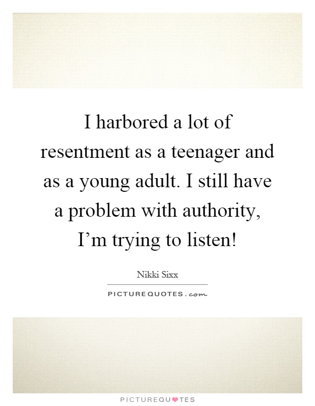 I harbored a lot of resentment as a teenager and as a young adult. I still have a problem with authority, I'm trying to listen! Picture Quote #1