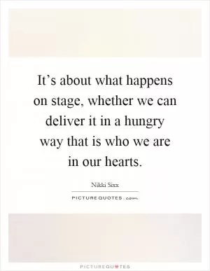 It’s about what happens on stage, whether we can deliver it in a hungry way that is who we are in our hearts Picture Quote #1