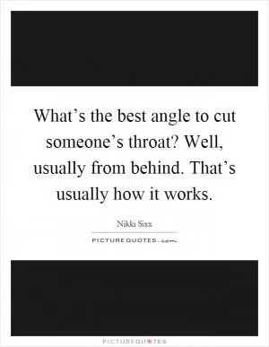 What’s the best angle to cut someone’s throat? Well, usually from behind. That’s usually how it works Picture Quote #1