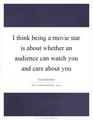 I think being a movie star is about whether an audience can watch you and care about you Picture Quote #1