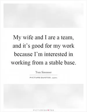 My wife and I are a team, and it’s good for my work because I’m interested in working from a stable base Picture Quote #1