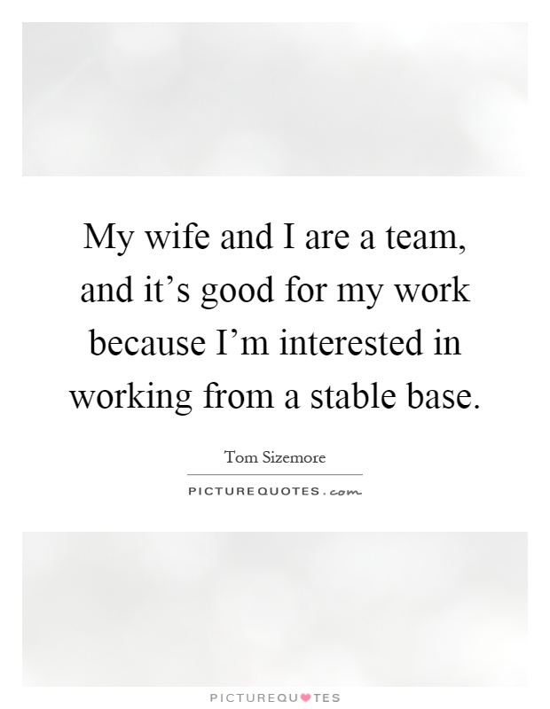 My wife and I are a team, and it's good for my work because I'm interested in working from a stable base Picture Quote #1