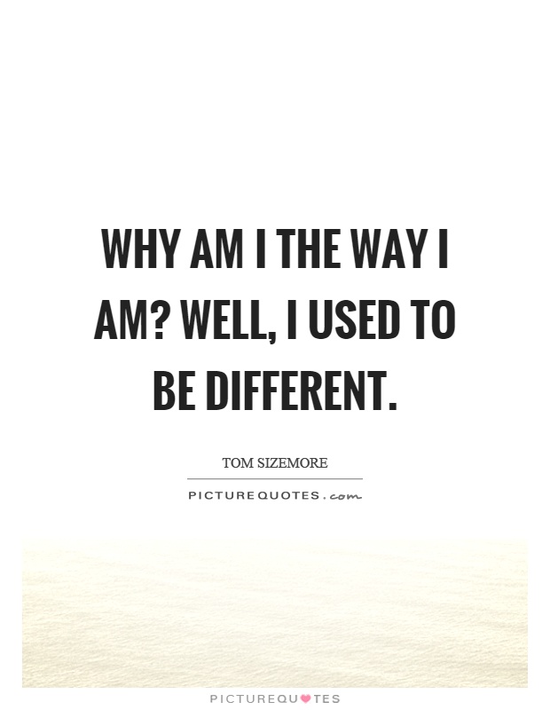 Why am I the way I am? Well, I used to be different Picture Quote #1