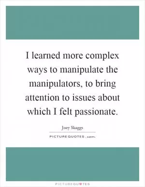 I learned more complex ways to manipulate the manipulators, to bring attention to issues about which I felt passionate Picture Quote #1