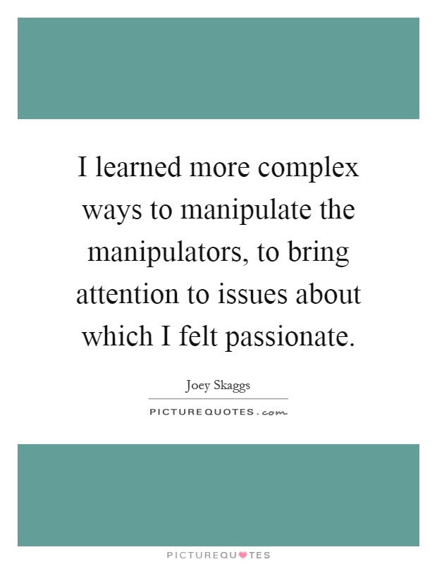 I learned more complex ways to manipulate the manipulators, to bring attention to issues about which I felt passionate Picture Quote #1