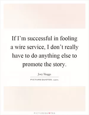 If I’m successful in fooling a wire service, I don’t really have to do anything else to promote the story Picture Quote #1