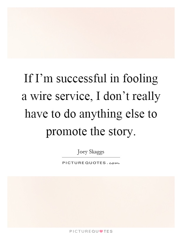 If I'm successful in fooling a wire service, I don't really have to do anything else to promote the story Picture Quote #1