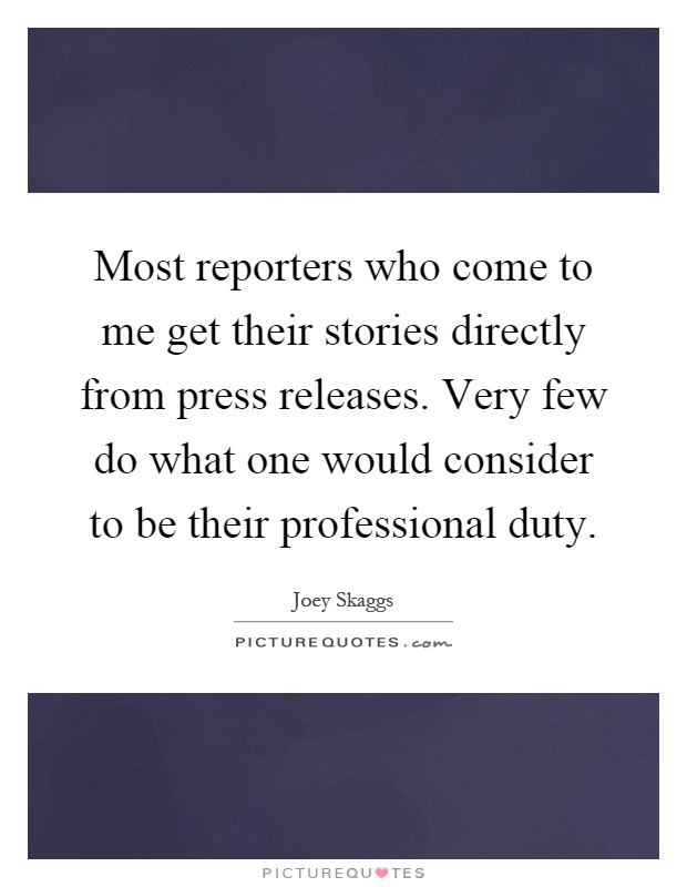 Most reporters who come to me get their stories directly from press releases. Very few do what one would consider to be their professional duty Picture Quote #1