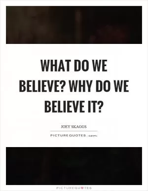 What do we believe? Why do we believe it? Picture Quote #1