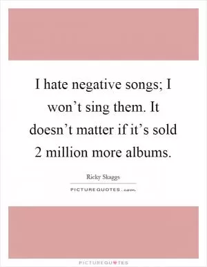 I hate negative songs; I won’t sing them. It doesn’t matter if it’s sold 2 million more albums Picture Quote #1