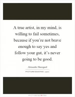 A true artist, in my mind, is willing to fail sometimes, because if you’re not brave enough to say yes and follow your gut, it’s never going to be good Picture Quote #1